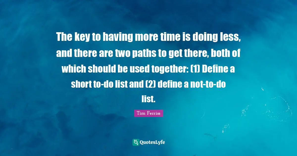 Paths Quotes: "The key to having more time is doing less, and there are two paths to get there, both of which should be used together: (1) Define a short to-do list and (2) define a not-to-do list."