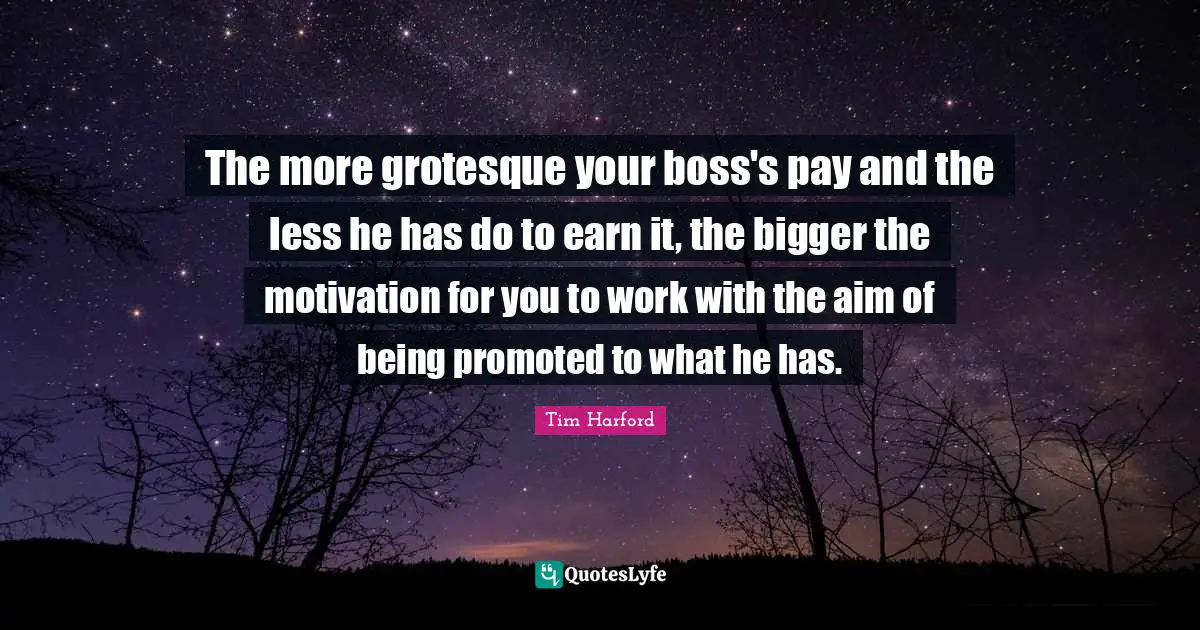 The more grotesque your boss's pay and the less he has do to earn it, the bigger the motivation for you to work with the aim of being promoted to what he has.
