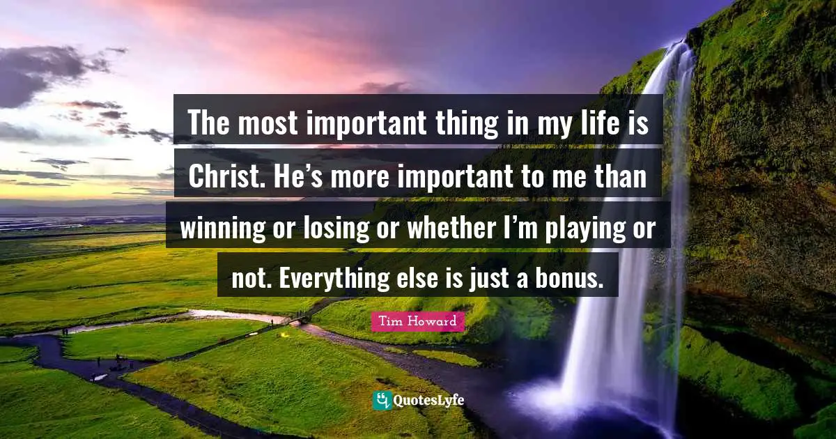 Tim Howard Quotes: "The most important thing in my life is Christ. He’s more important to me than winning or losing or whether I’m playing or not. Everything else is just a bonus."