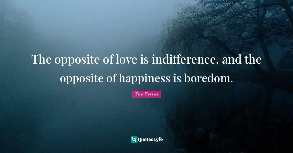 The opposite of love is indifference, and the opposite of happiness is boredom.