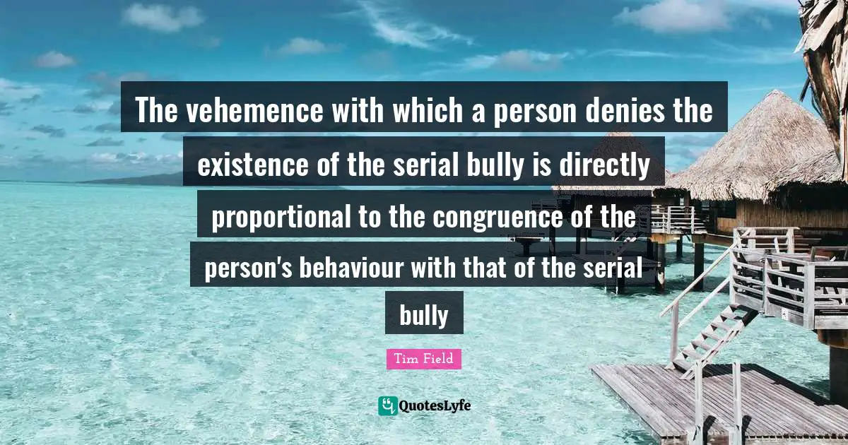 The vehemence with which a person denies the existence of the serial bully is directly proportional to the congruence of the person's behaviour with that of the serial bully