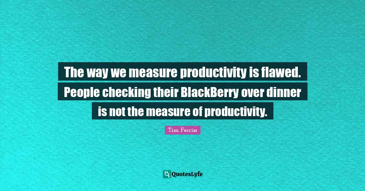 Tim Ferriss Quotes: "The way we measure productivity is flawed. People checking their BlackBerry over dinner is not the measure of productivity."