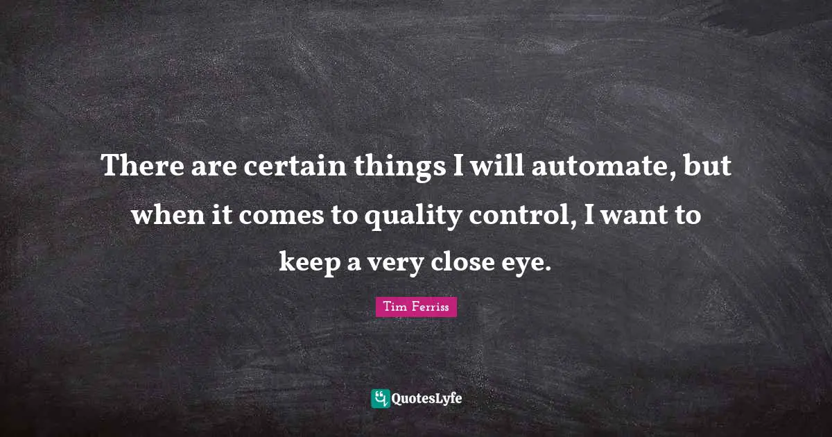 There are certain things I will automate, but when it comes to quality control, I want to keep a very close eye.