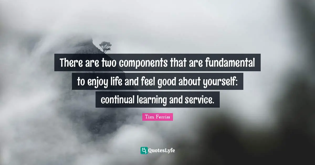 Tim Ferriss Quotes: "There are two components that are fundamental to enjoy life and feel good about yourself: continual learning and service."