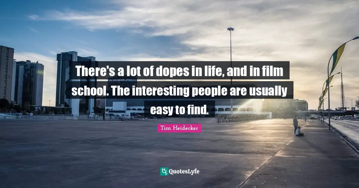 There's a lot of dopes in life, and in film school. The interesting people are usually easy to find.