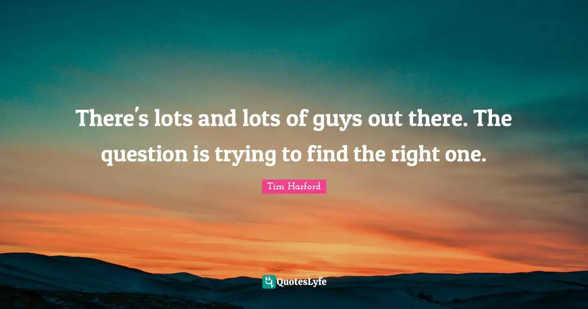 There's lots and lots of guys out there. The question is trying to find the right one.