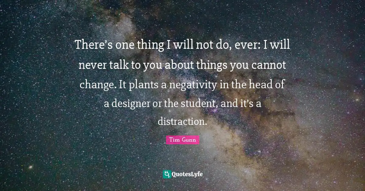 There’s one thing I will not do, ever: I will never talk to you about things you cannot change. It plants a negativity in the head of a designer or the student, and it’s a distraction.