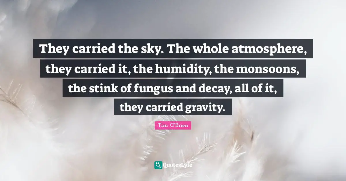 Stink Quotes: "They carried the sky. The whole atmosphere, they carried it, the humidity, the monsoons, the stink of fungus and decay, all of it, they carried gravity."