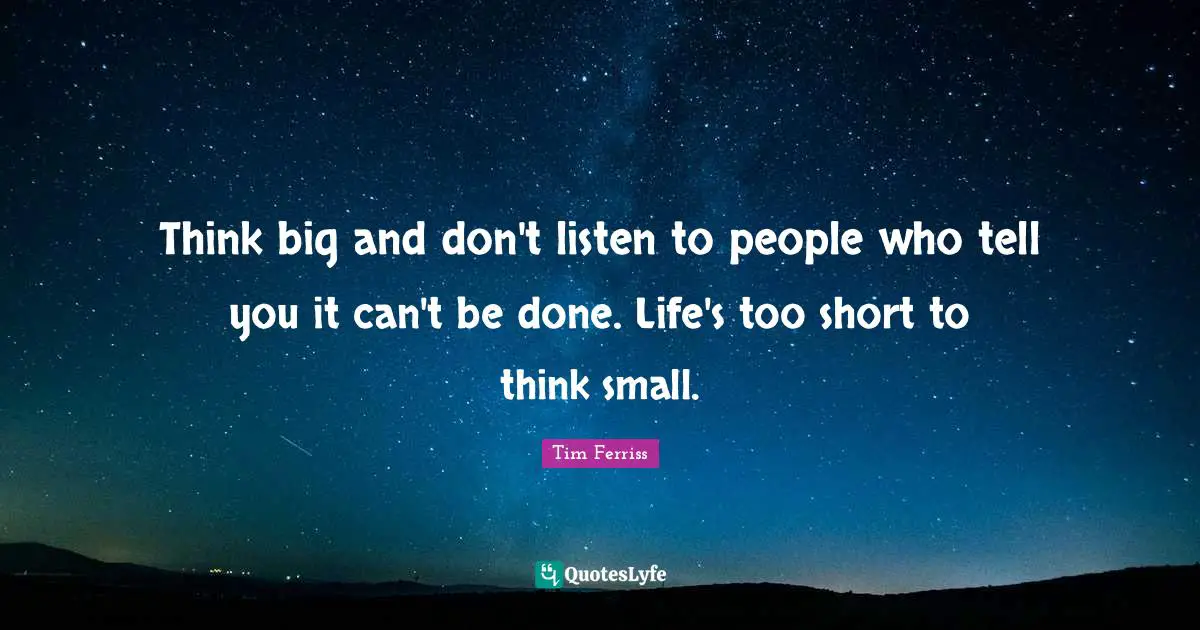 Tim Ferriss Quotes: "Think big and don't listen to people who tell you it can't be done. Life's too short to think small."