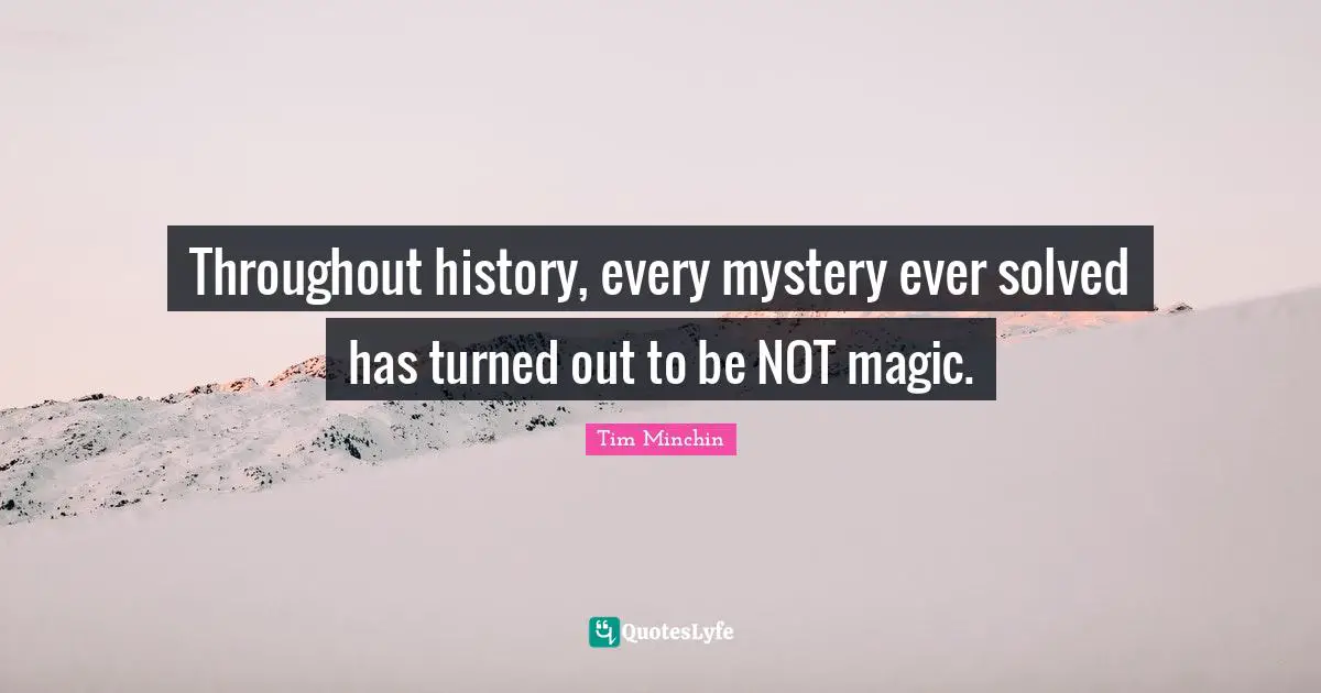 Throughout history, every mystery ever solved has turned out to be NOT magic.