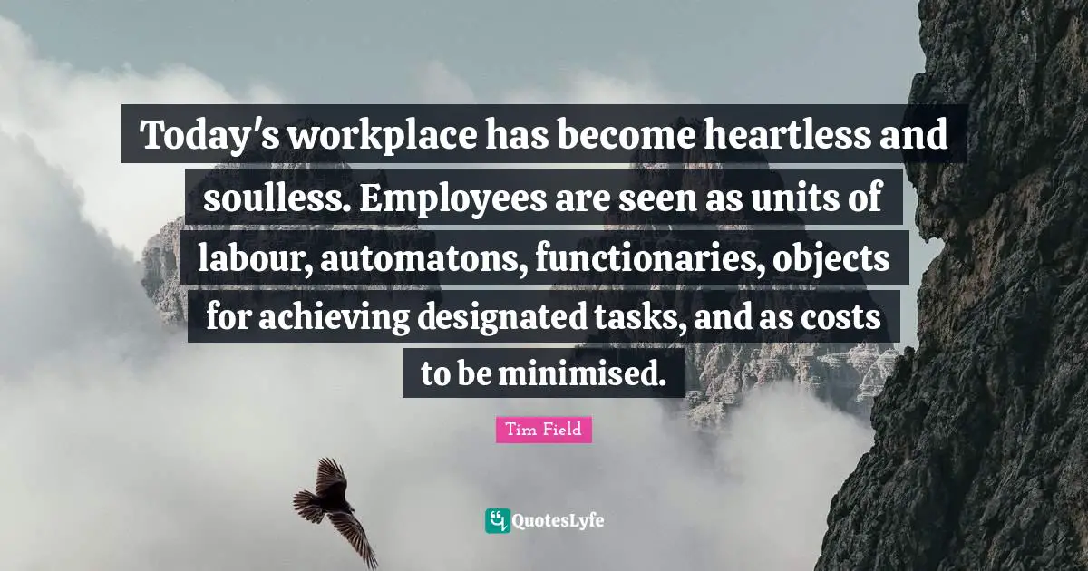 Heartless Quotes: "Today's workplace has become heartless and soulless. Employees are seen as units of labour, automatons, functionaries, objects for achieving designated tasks, and as costs to be minimised."