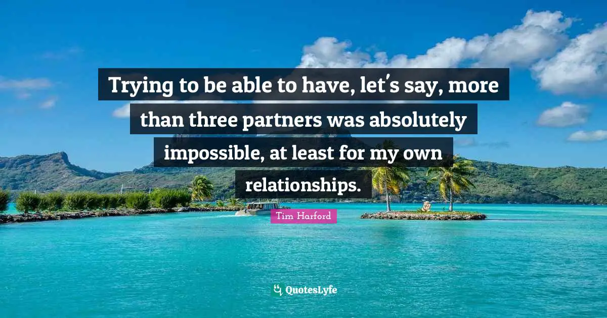 Trying to be able to have, let's say, more than three partners was absolutely impossible, at least for my own relationships.