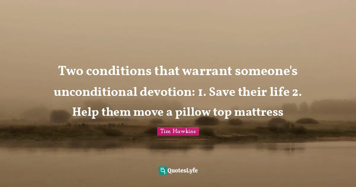 Two conditions that warrant someone's unconditional devotion: 1. Save their life 2. Help them move a pillow top mattress