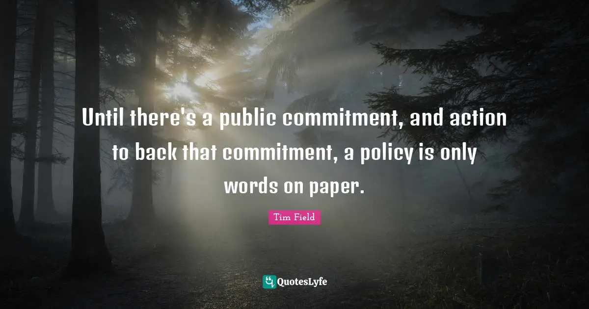 Tim Field Quotes: "Until there's a public commitment, and action to back that commitment, a policy is only words on paper."