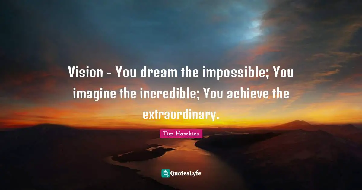 Vision - You dream the impossible; You imagine the incredible; You achieve the extraordinary.