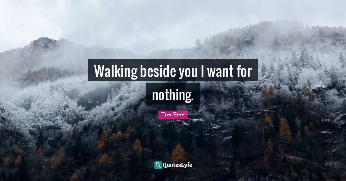 Walking beside you I want for nothing.