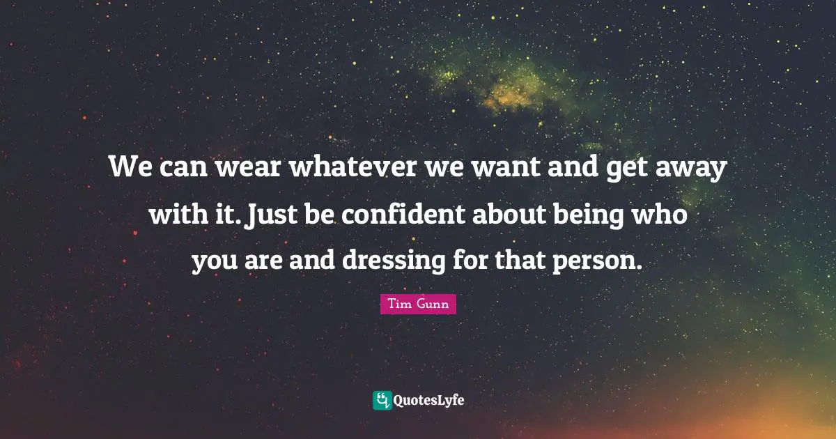 We can wear whatever we want and get away with it. Just be confident about being who you are and dressing for that person.