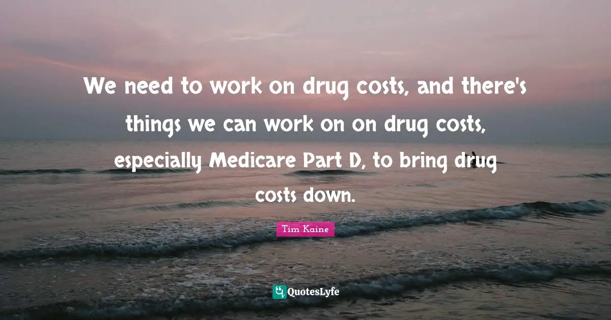We need to work on drug costs, and there's things we can work on on drug costs, especially Medicare Part D, to bring drug costs down.