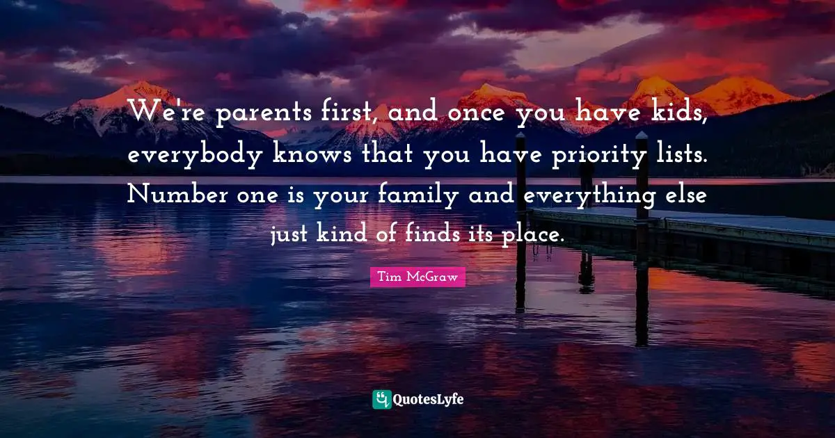 We're parents first, and once you have kids, everybody knows that you have priority lists. Number one is your family and everything else just kind of finds its place.