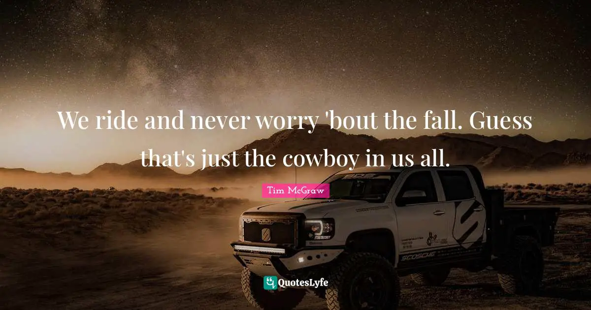 We ride and never worry 'bout the fall. Guess that's just the cowboy in us all.