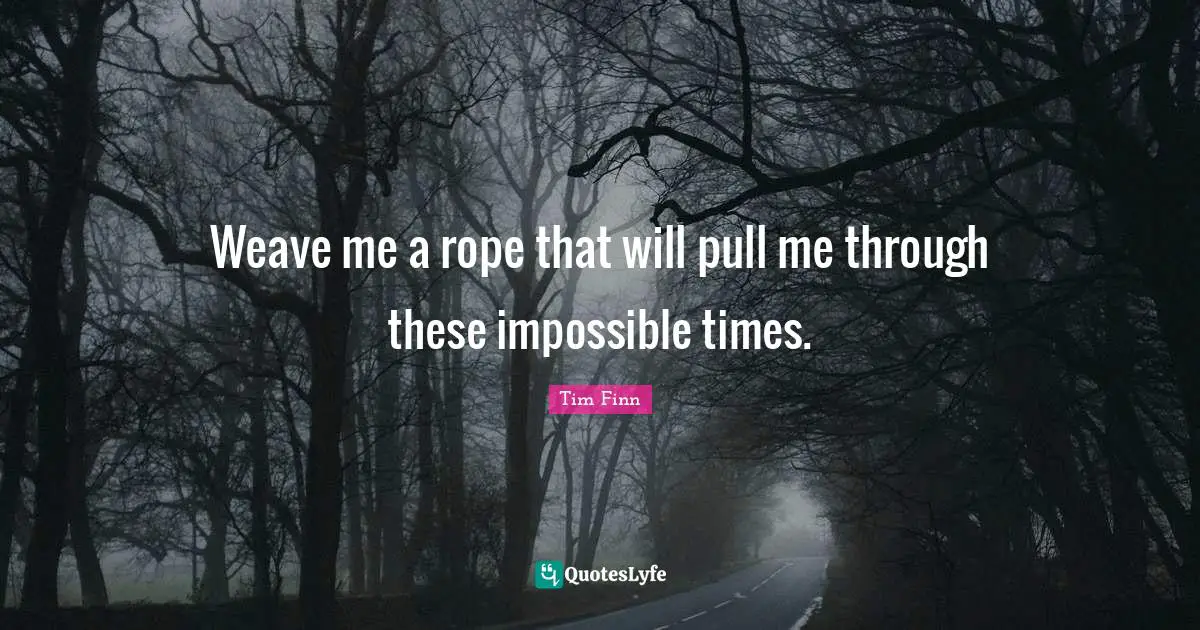 Tim Finn Quotes: "Weave me a rope that will pull me through these impossible times."