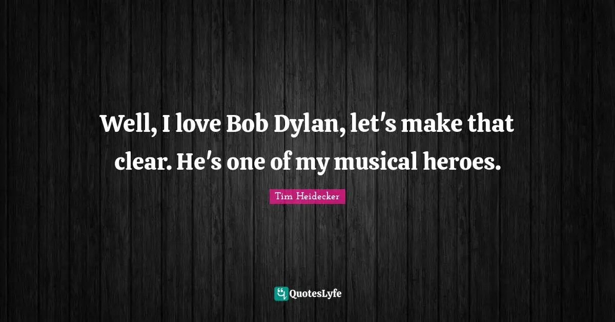 Well, I love Bob Dylan, let's make that clear. He's one of my musical heroes.