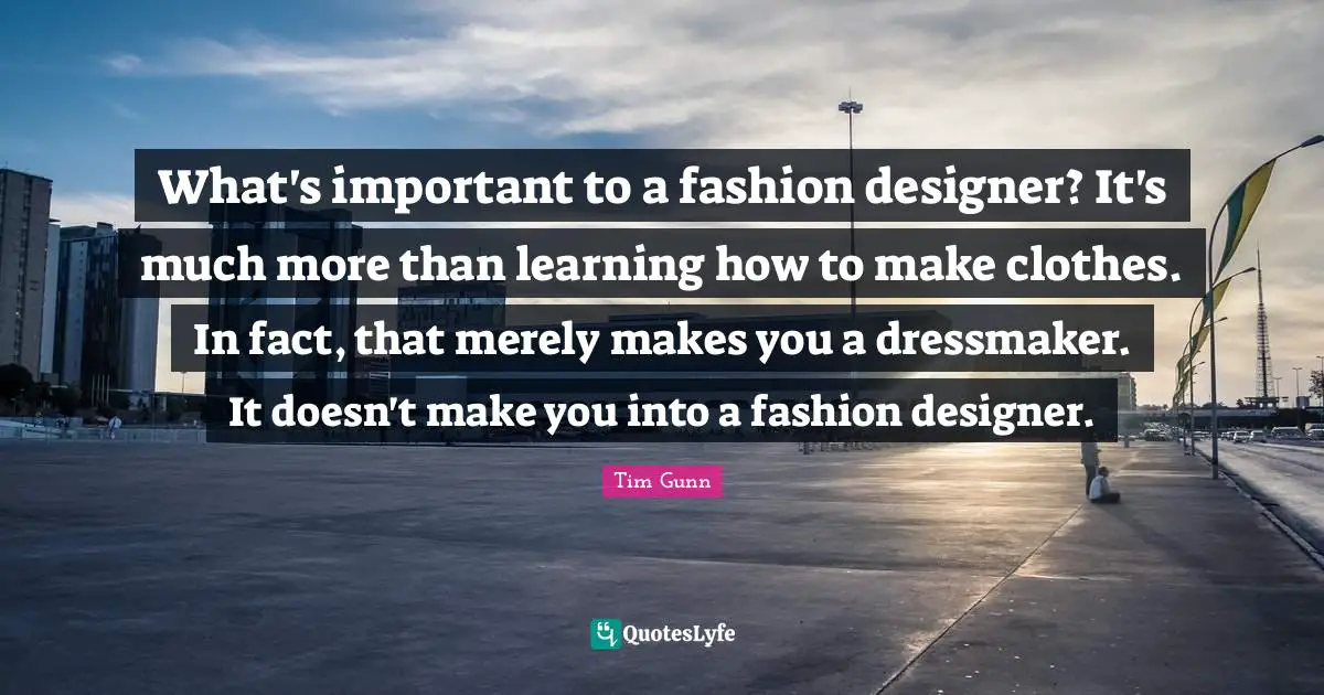 What's important to a fashion designer? It's much more than learning how to make clothes. In fact, that merely makes you a dressmaker. It doesn't make you into a fashion designer.