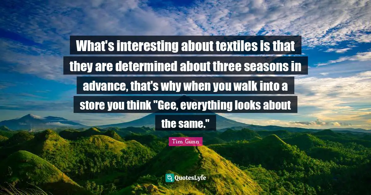 What's interesting about textiles is that they are determined about three seasons in advance, that's why when you walk into a store you think "Gee, everything looks about the same."