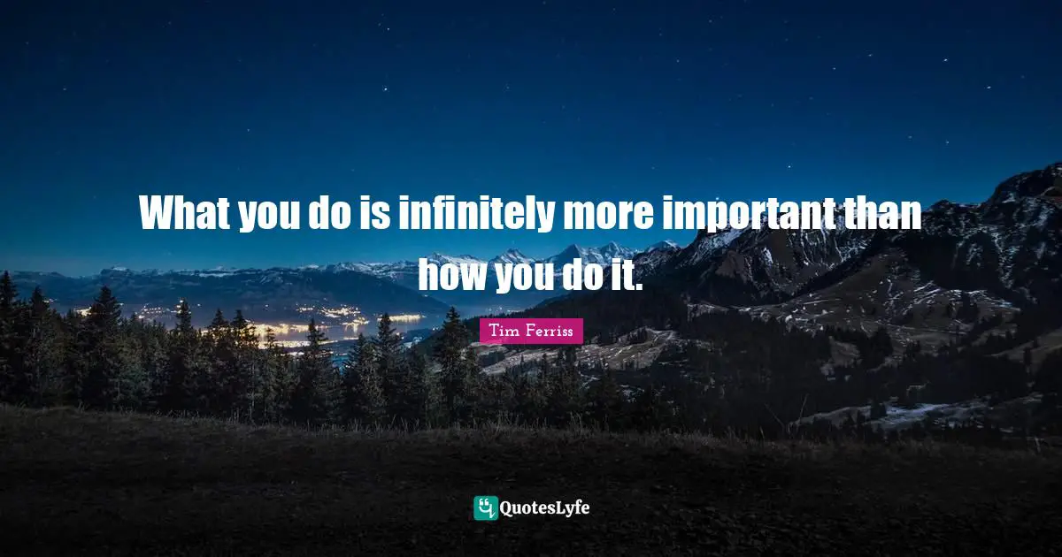 Tim Ferriss Quotes: "What you do is infinitely more important than how you do it."