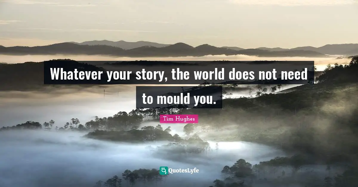Whatever your story, the world does not need to mould you.