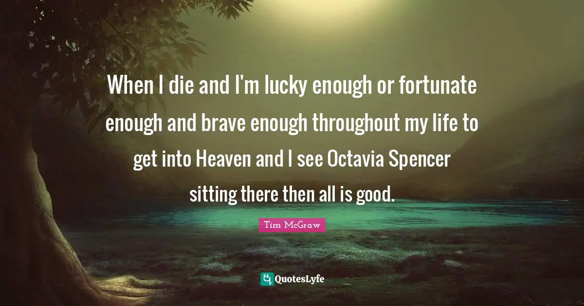 When I die and I'm lucky enough or fortunate enough and brave enough throughout my life to get into Heaven and I see Octavia Spencer sitting there then all is good.