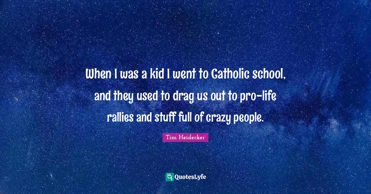 When I was a kid I went to Catholic school, and they used to drag us out to pro-life rallies and stuff full of crazy people.