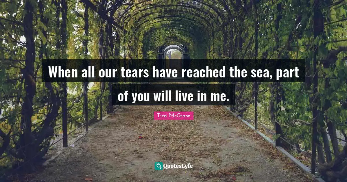 When all our tears have reached the sea, part of you will live in me.