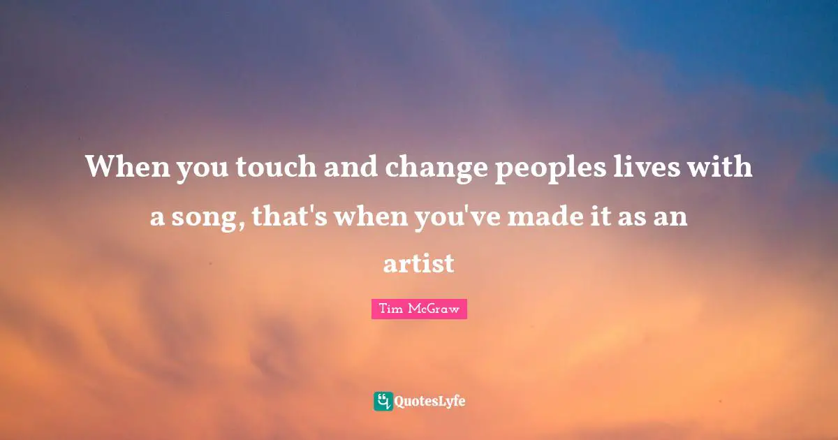 When you touch and change peoples lives with a song, that's when you've made it as an artist