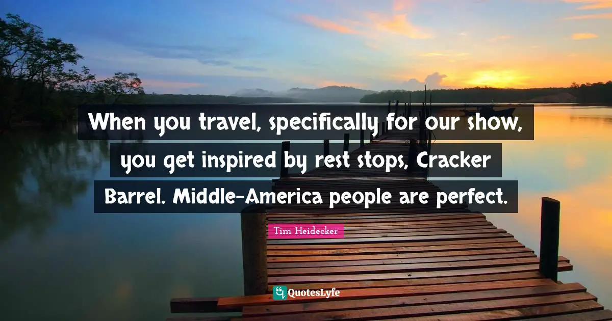 When you travel, specifically for our show, you get inspired by rest stops, Cracker Barrel. Middle-America people are perfect.