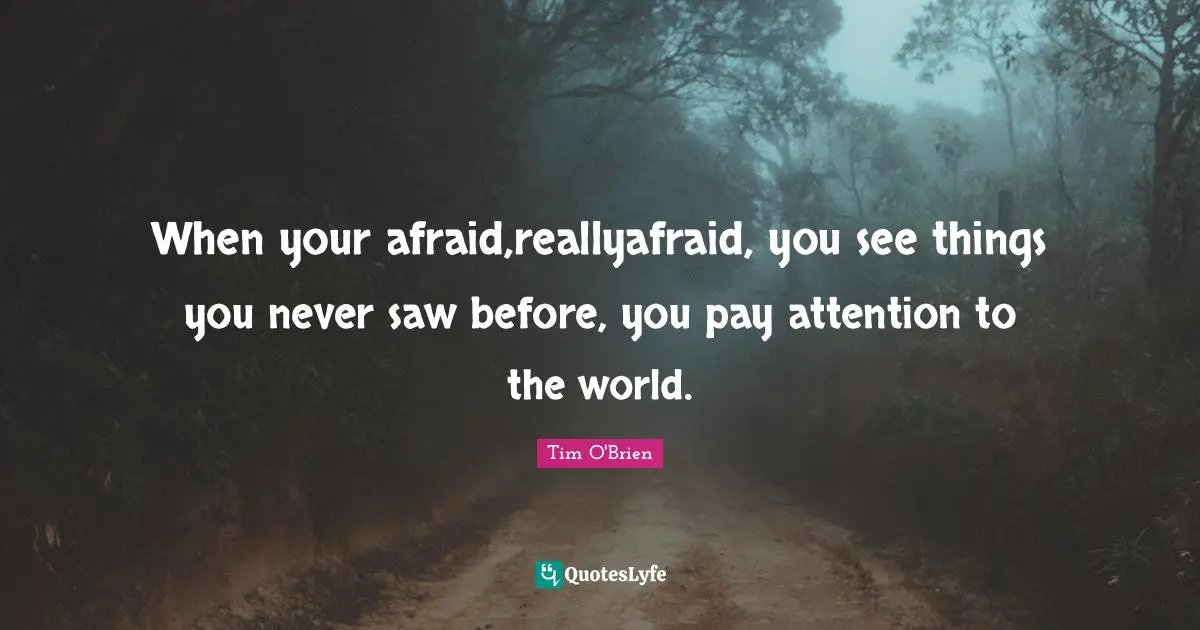 When your afraid,reallyafraid, you see things you never saw before, you pay attention to the world.
