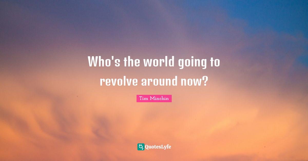 Who's the world going to revolve around now?