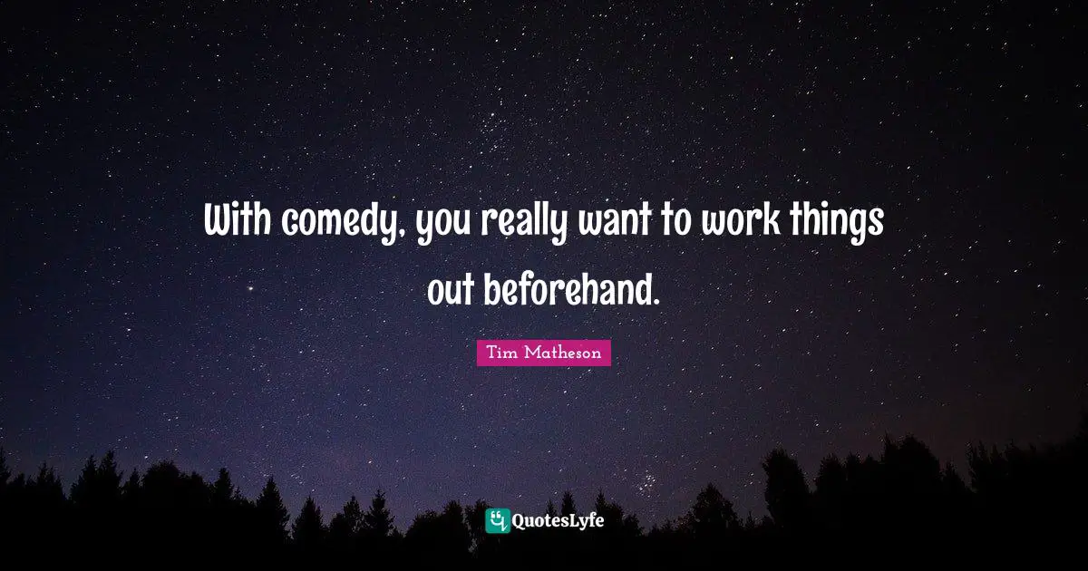 With comedy, you really want to work things out beforehand.