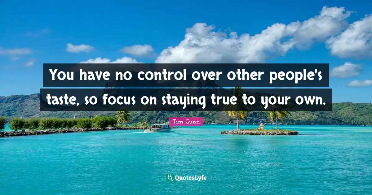 You have no control over other people's taste, so focus on staying true to your own.