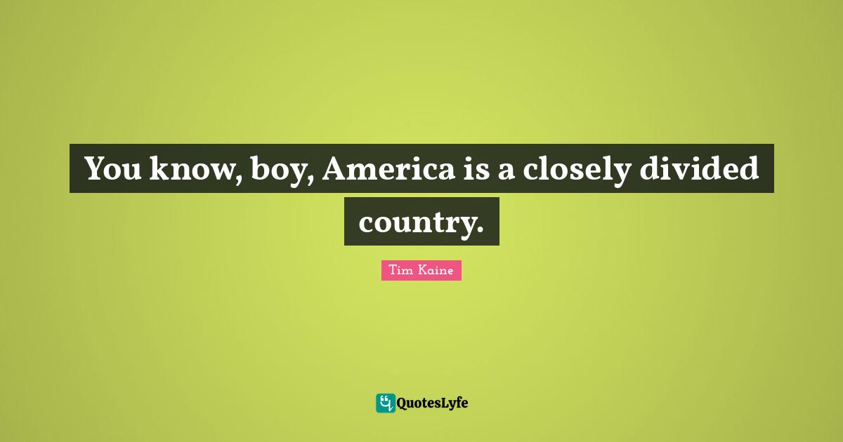 You know, boy, America is a closely divided country.