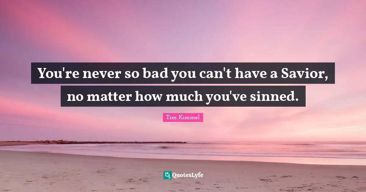 You're never so bad you can't have a Savior, no matter how much you've sinned.