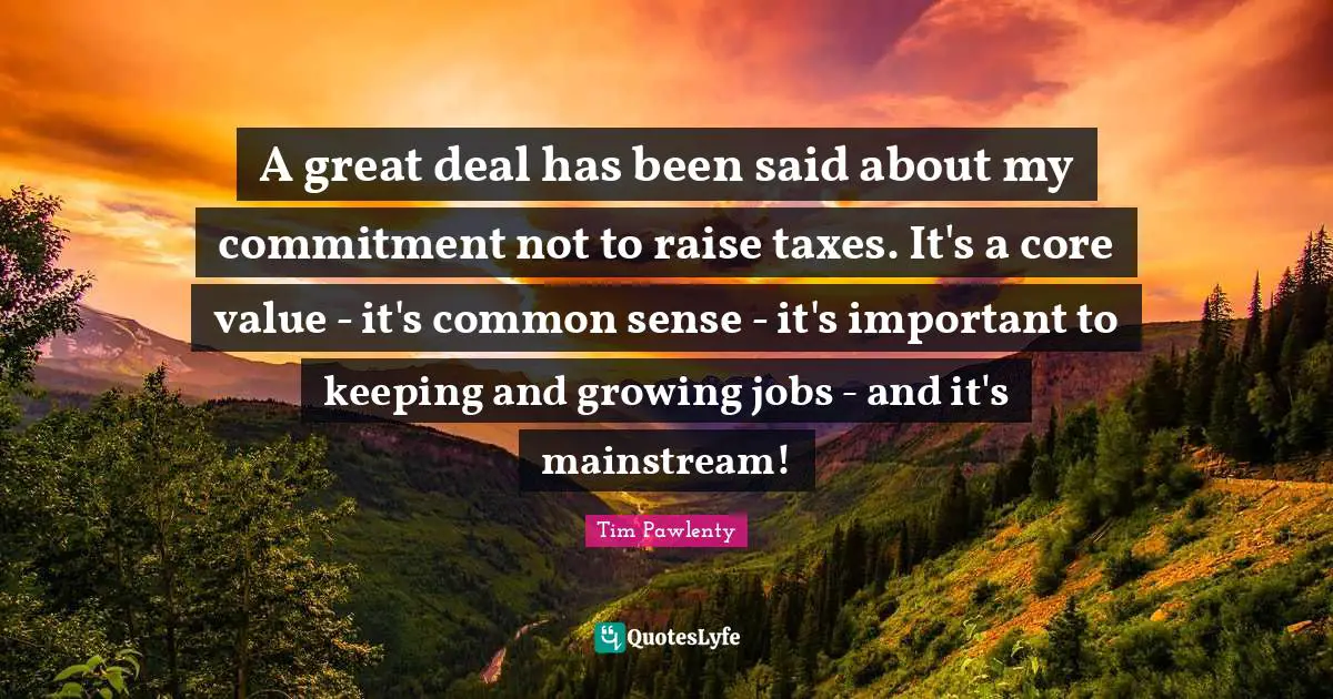 A great deal has been said about my commitment not to raise taxes. It's a core value - it's common sense - it's important to keeping and growing jobs - and it's mainstream!