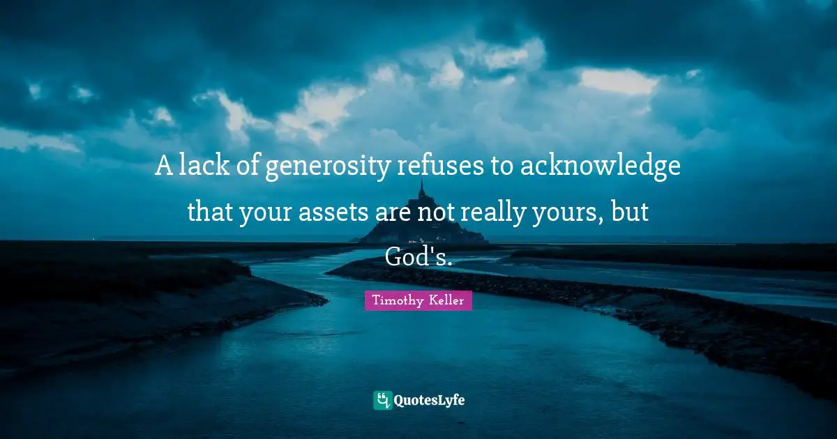 A lack of generosity refuses to acknowledge that your assets are not really yours, but God's.