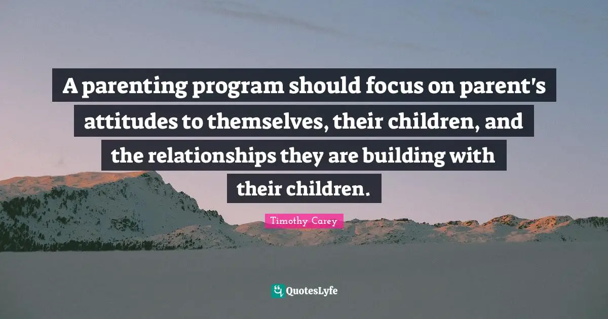 A parenting program should focus on parent's attitudes to themselves, their children, and the relationships they are building with their children.
