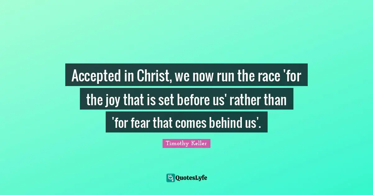 Accepted in Christ, we now run the race 'for the joy that is set before us' rather than 'for fear that comes behind us'.
