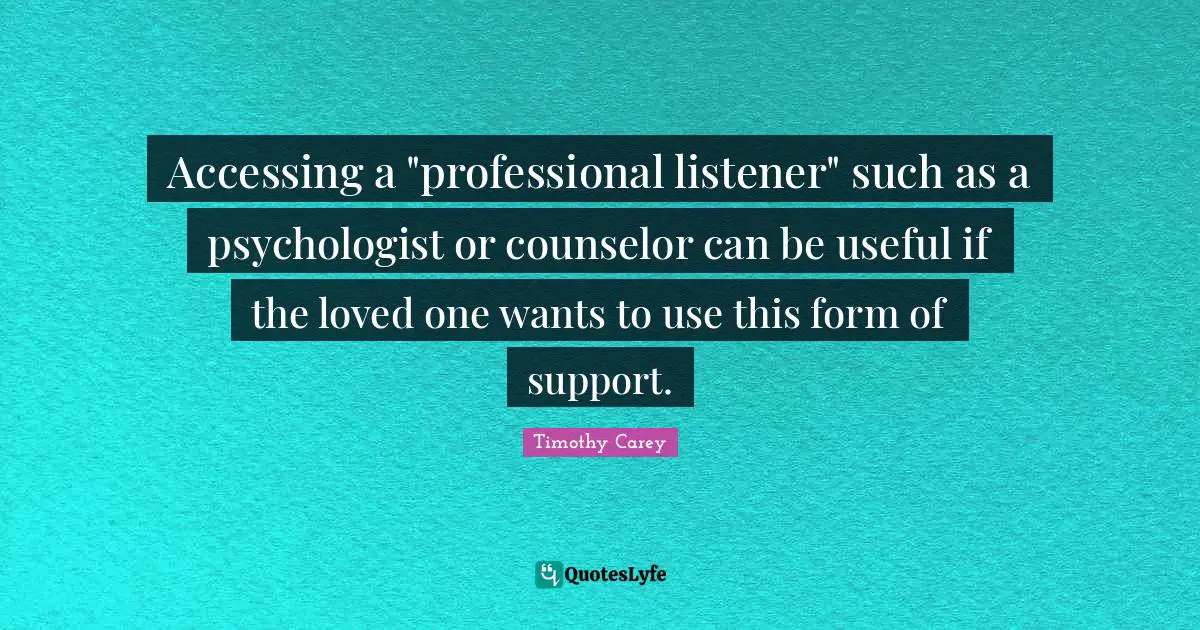 Accessing a "professional listener" such as a psychologist or counselor can be useful if the loved one wants to use this form of support.