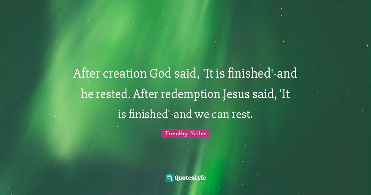 Timothy Keller Quotes: "After creation God said, 'It is finished'-and he rested. After redemption Jesus said, 'It is finished'-and we can rest."
