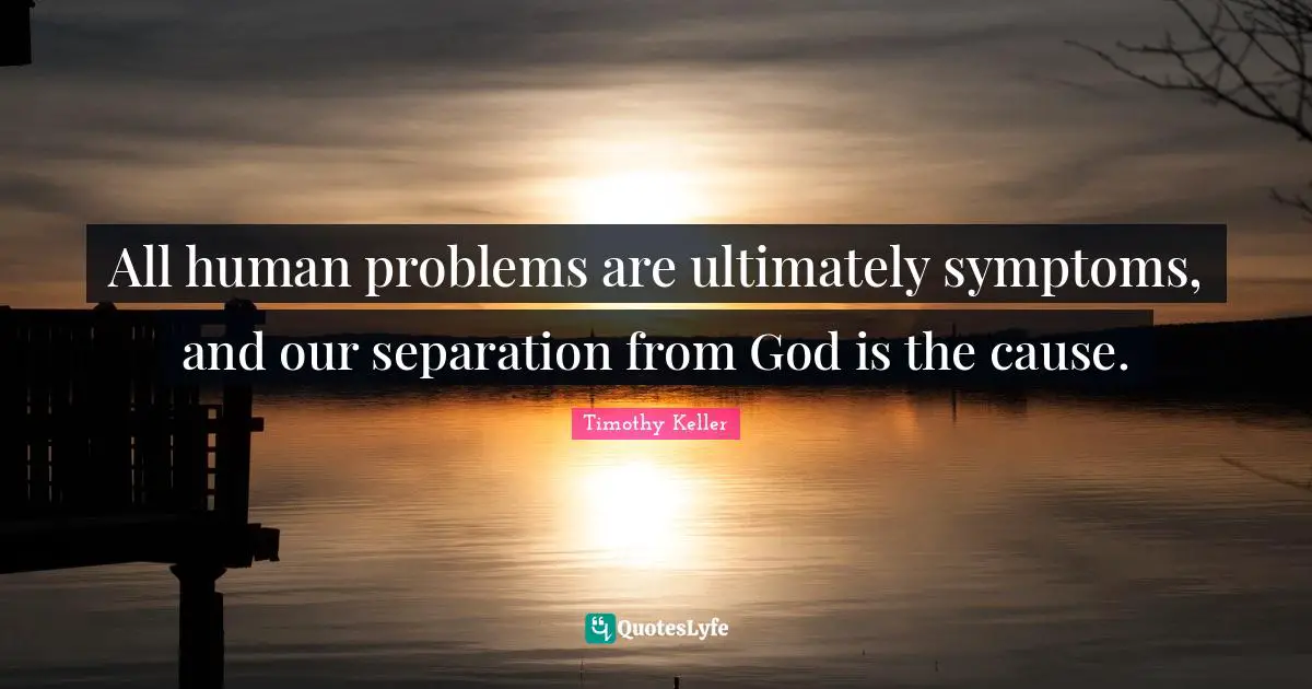 All human problems are ultimately symptoms, and our separation from God is the cause.