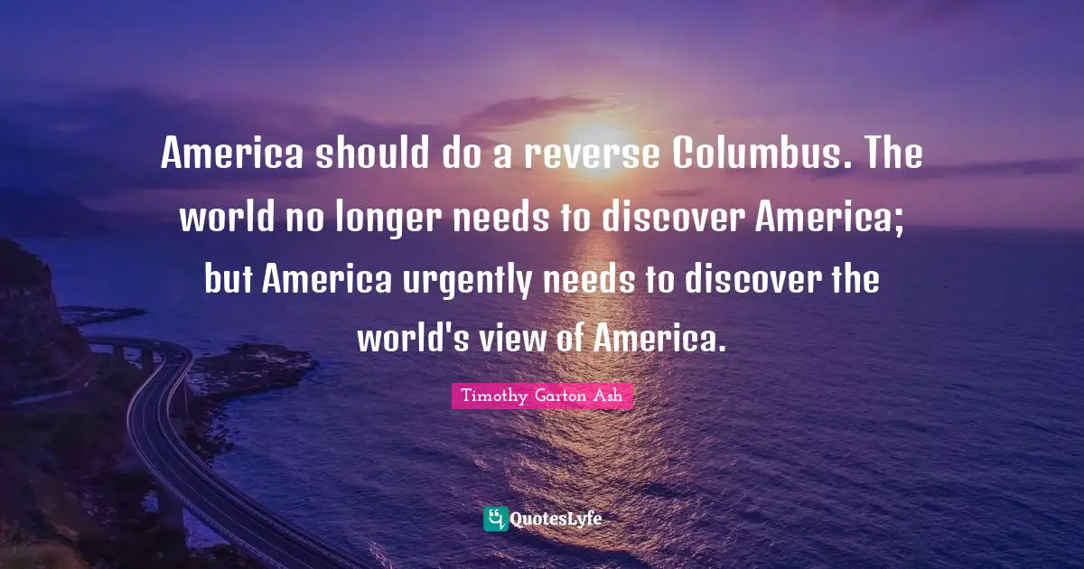 America should do a reverse Columbus. The world no longer needs to discover America; but America urgently needs to discover the world's view of America.