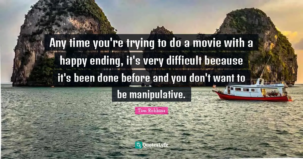 Any time you're trying to do a movie with a happy ending, it's very difficult because it's been done before and you don't want to be manipulative.